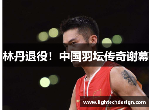林丹退役！中国羽坛传奇谢幕